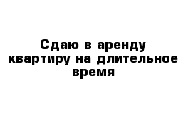 Сдаю в аренду квартиру на длительное время